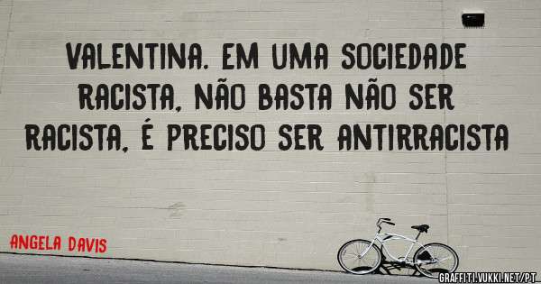 Valentina. Em uma sociedade racista, não basta não ser racista, é preciso ser antirracista