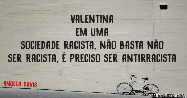 Valentina                                                      Em uma sociedade racista, não basta não ser racista, é preciso ser antirracista