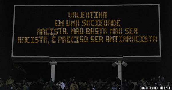 Valentina                                                   Em uma sociedade racista, não basta não ser racista, é preciso ser antirracista