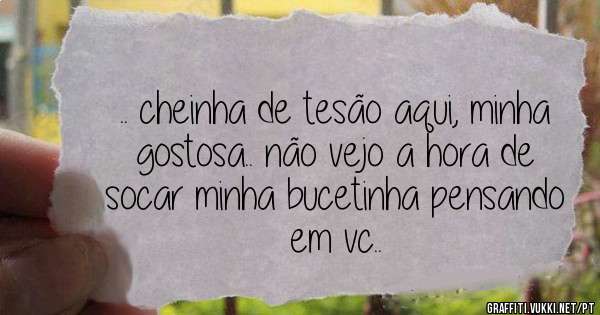 .. cheinha de tesão aqui, minha gostosa.. não vejo a hora de socar minha bucetinha pensando em vc..