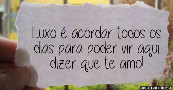Luxo é acordar todos os dias para poder vir aqui dizer que te amo! 