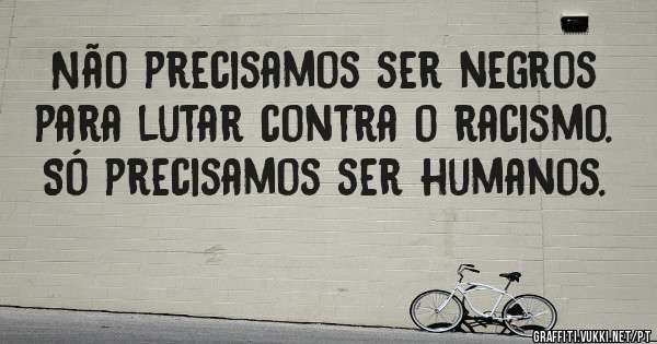 Não precisamos ser negros para lutar contra o racismo. Só precisamos ser humanos.