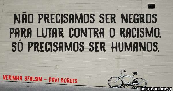 Não precisamos ser negros para lutar contra o racismo. Só precisamos ser humanos.