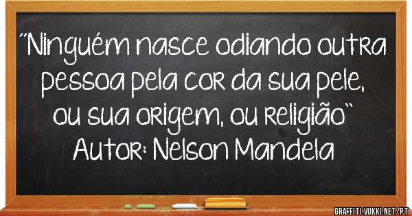 ´´Ninguém nasce odiando outra pessoa pela cor da sua pele, ou sua origem, ou religião``
Autor: Nelson Mandela