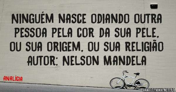 Ninguém nasce odiando outra pessoa pela cor da sua pele, ou sua origem, ou sua religião
Autor: Nelson Mandela