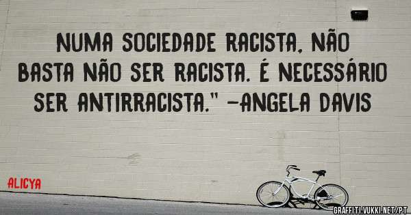 Numa sociedade racista, não basta não ser racista. É necessário ser antirracista.'' -Angela Davis