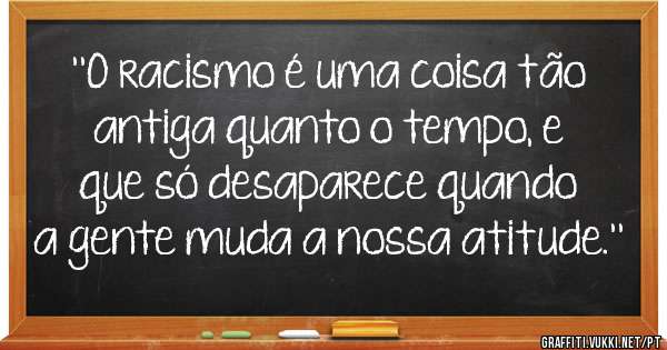 ''O racismo é uma coisa tão antiga quanto o tempo, e que só desaparece quando a gente muda a nossa atitude.''