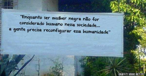 ''Enquanto ser mulher negra não for considerado humano nessa sociedade... a gente precisa reconfigurar essa humanidade''