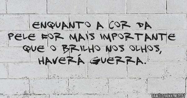Enquanto a cor da pele for mais importante que o brilho nos olhos, haverá guerra.
