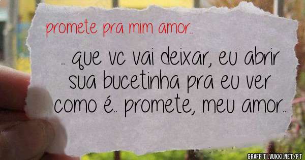.. que vc vai deixar, eu abrir sua bucetinha pra eu ver como é.. promete, meu amor..