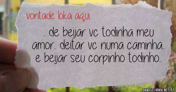 .. de beijar vc todinha meu amor.. deitar vc numa caminha.. e beijar seu corpinho todinho..