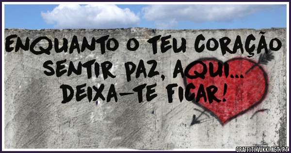 Enquanto o teu coração sentir paz, aqui... deixa-te ficar!