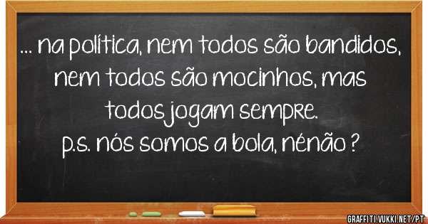 ... na política, nem todos são bandidos, nem todos são mocinhos, mas todos jogam sempre.
p.s. nós somos a bola, nénão ?