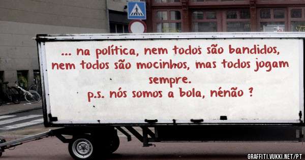 ... na política, nem todos são bandidos, nem todos são mocinhos, mas todos jogam sempre.
p.s. nós somos a bola, nénão ?