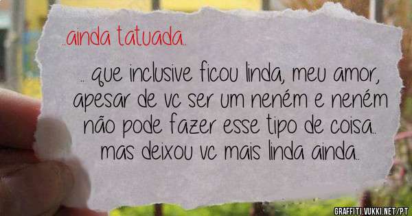 .. que inclusive ficou linda, meu amor, apesar de vc ser um neném e neném não pode fazer esse tipo de coisa.. mas deixou vc mais linda ainda..