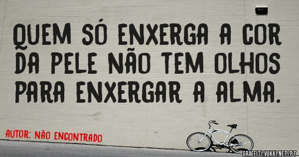 Quem só enxerga a cor da pele não tem olhos para enxergar a alma.