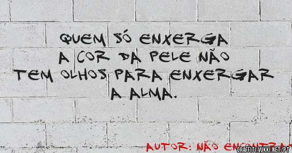 Quem só enxerga a cor da pele não tem olhos para enxergar a alma.