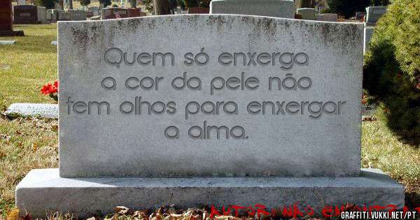 Quem só enxerga a cor da pele não tem olhos para enxergar a alma.