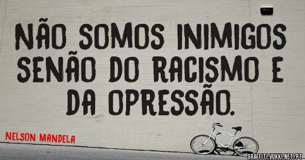 Não somos inimigos senão do racismo e da opressão.