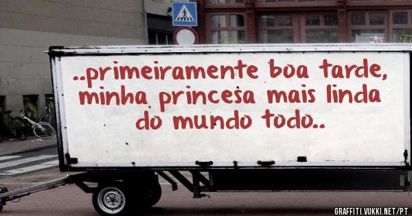 ..primeiramente boa tarde, minha princesa mais linda do mundo todo..