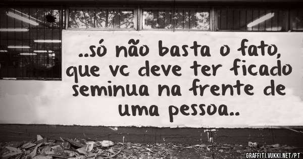 ..só não basta o fato, que vc deve ter ficado seminua na frente de uma pessoa..