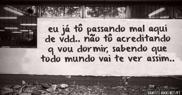 eu já tô passando mal aqui de vdd.. não tô acreditando q vou dormir, sabendo que todo mundo vai te ver assim..