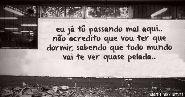 eu já tô passando mal aqui.. não acredito que vou ter que dormir, sabendo que todo mundo vai te ver quase pelada..