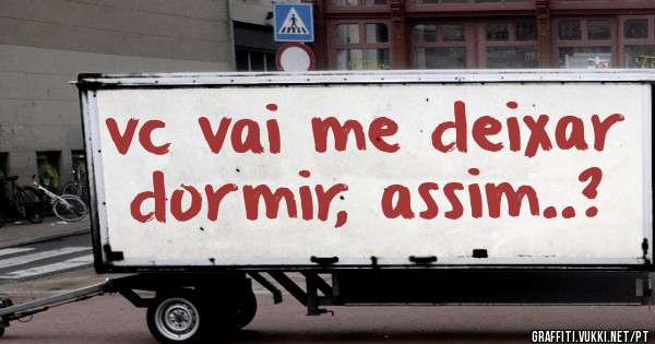 vc vai me deixar dormir, assim..?