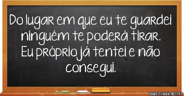 Do lugar em que eu te guardei ninguém te poderá tirar. Eu próprio já tentei e não consegui.