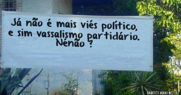 Já não é mais viés político, e sim vassalismo partidário. Nénão ?