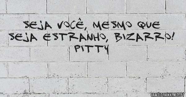 Seja você, mesmo que seja estranho, bizarro!
Pitty
