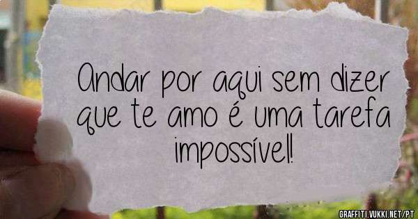 Andar por aqui sem dizer que te amo é uma tarefa impossível! 