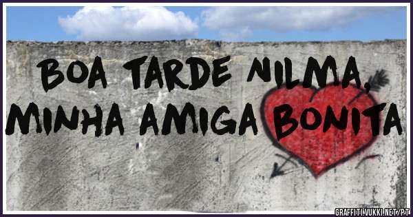 Boa tarde Nilma, minha amiga bonita