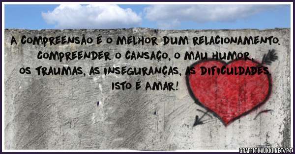 A compreensão é o melhor dum relacionamento. Compreender o cansaço, o mau humor, os traumas, as inseguranças, as dificuldades. Isto é Amar! 