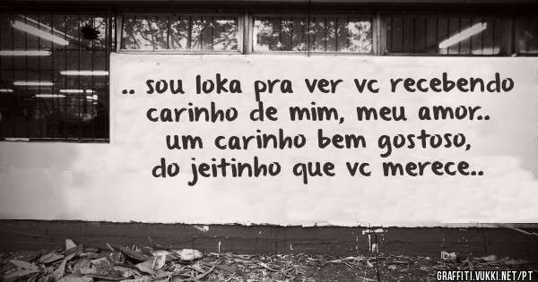 .. sou loka pra ver vc recebendo carinho de mim, meu amor.. um carinho bem gostoso, do jeitinho que vc merece..