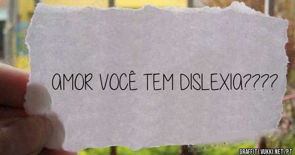 AMOR VOCÊ TEM DISLEXIA????