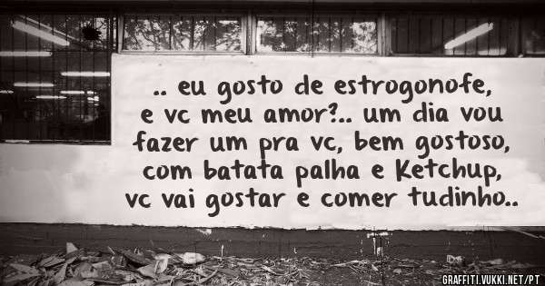 .. eu gosto de estrogonofe, e vc meu amor?.. um dia vou fazer um pra vc, bem gostoso, com batata palha e Ketchup, vc vai gostar e comer tudinho..