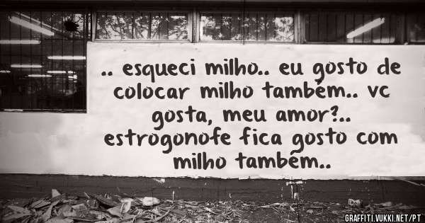 .. esqueci milho.. eu gosto de colocar milho também.. vc gosta, meu amor?..
estrogonofe fica gosto com milho também..