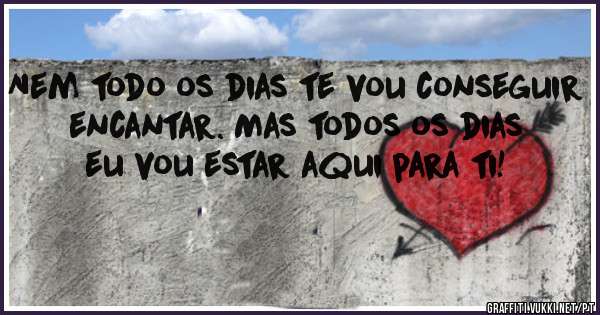 Nem todo os dias te vou conseguir encantar. Mas todos os dias eu vou estar aqui para ti!