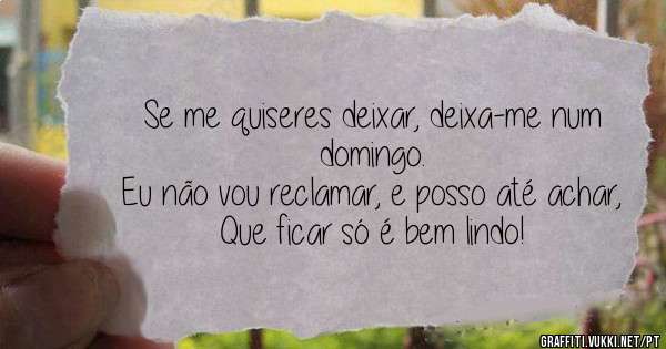 Se me quiseres deixar, deixa-me num domingo.
Eu não vou reclamar, e posso até achar,
Que ficar só é bem lindo!