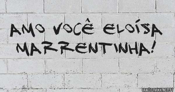 AMO VOCÊ ELOÍSA MARRENTINHA! 
