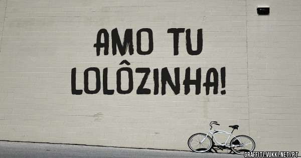 AMO TU
LOLÔZINHA!