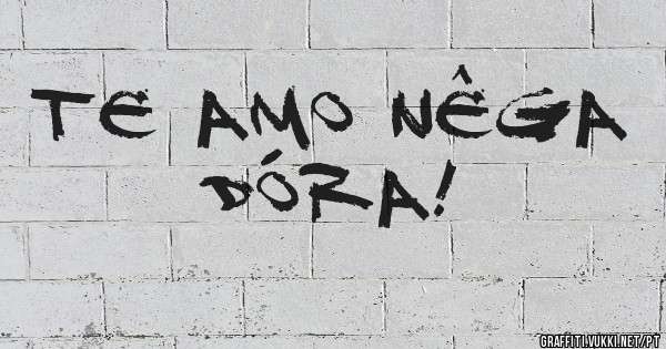 TE AMO NÊGA DÓRA!