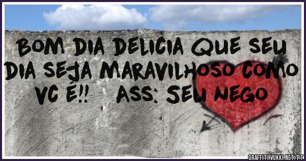 Bom dia delicia que seu dia seja maravilhoso como vc é!!    Ass: Seu nego