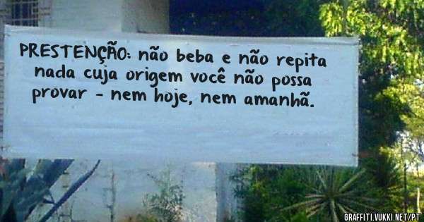 PRESTENÇÃO: não beba e não repita nada cuja origem você não possa provar — nem hoje, nem amanhã.