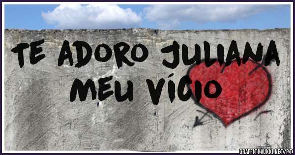 Te adoro Juliana 
Meu vício 