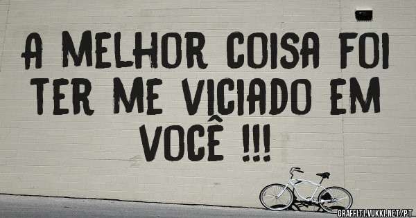 A melhor coisa foi ter me viciado em você !!!