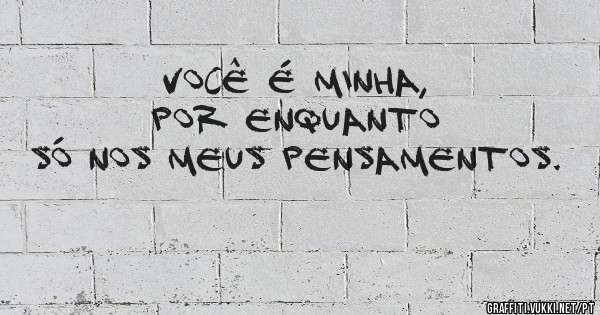 Você é minha, por enquanto só nos meus pensamentos. 