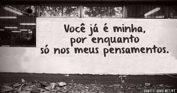 Você já é minha, por enquanto só nos meus pensamentos. 