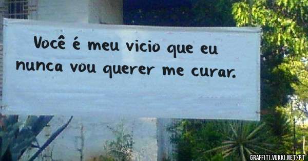 Você é meu vicio que eu nunca vou querer me curar.